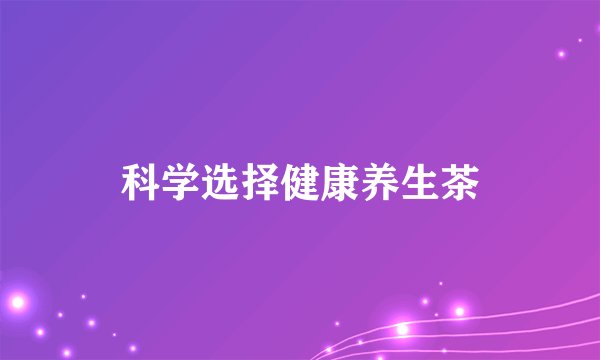 科学选择健康养生茶