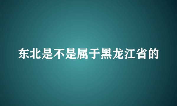 东北是不是属于黑龙江省的