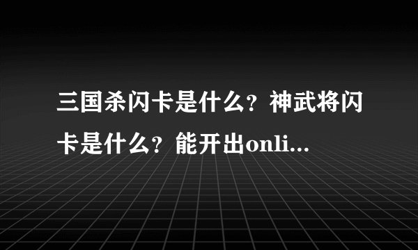三国杀闪卡是什么？神武将闪卡是什么？能开出online神武将？