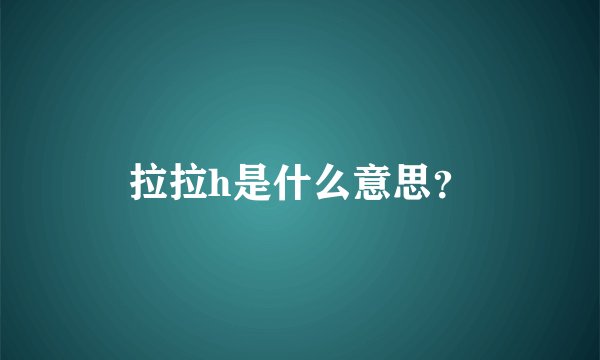拉拉h是什么意思？