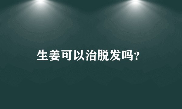 生姜可以治脱发吗？