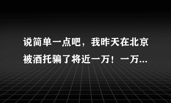 说简单一点吧，我昨天在北京被酒托骗了将近一万！一万那！！！ 报警了警察说不够成诈骗，要求找工商局...