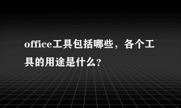 office工具包括哪些，各个工具的用途是什么？