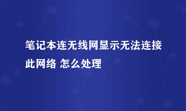 笔记本连无线网显示无法连接此网络 怎么处理
