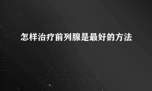 怎样治疗前列腺是最好的方法
