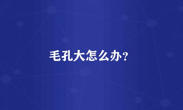 毛孔大怎么办？