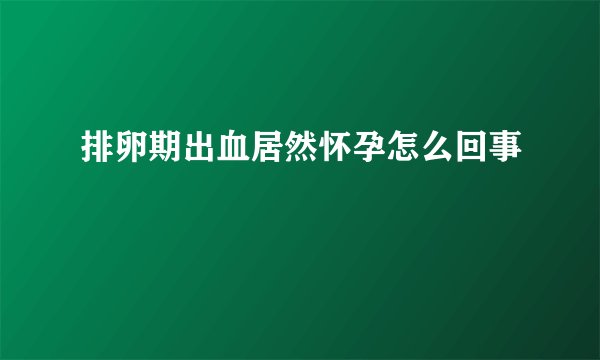 排卵期出血居然怀孕怎么回事