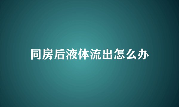 同房后液体流出怎么办