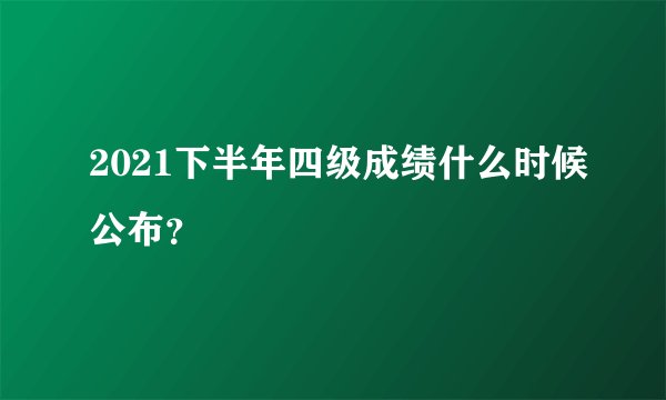 2021下半年四级成绩什么时候公布？