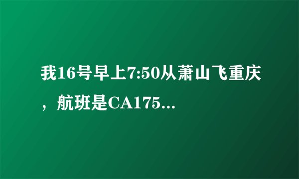 我16号早上7:50从萧山飞重庆，航班是CA1759.我没去过萧山那边的机场，我该怎么找到对应的航