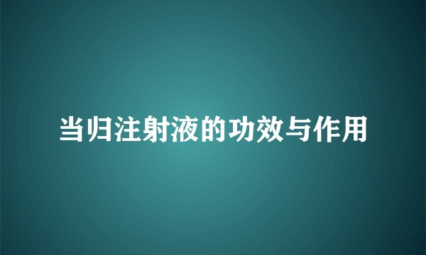当归注射液的功效与作用