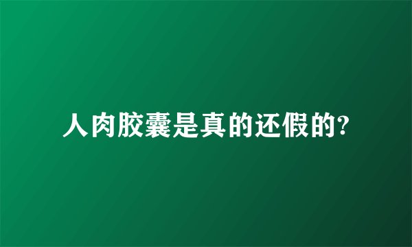 人肉胶囊是真的还假的?