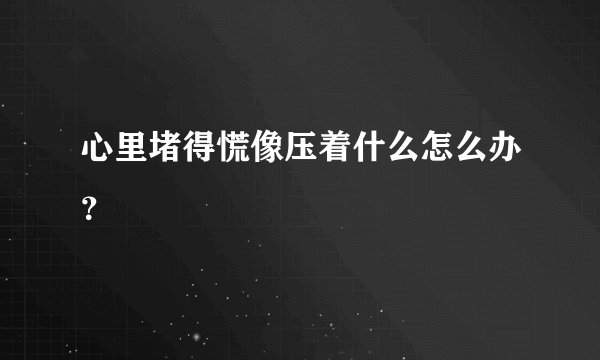 心里堵得慌像压着什么怎么办？