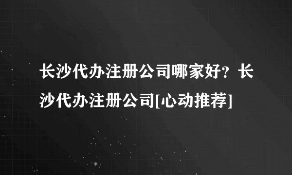 长沙代办注册公司哪家好？长沙代办注册公司[心动推荐]