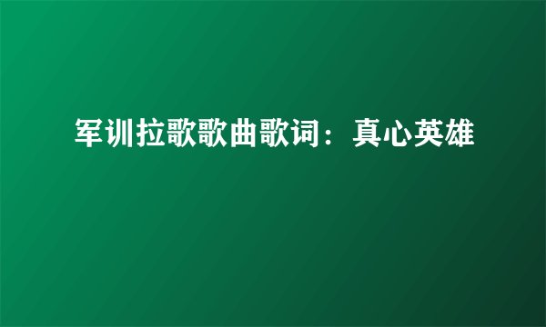 军训拉歌歌曲歌词：真心英雄