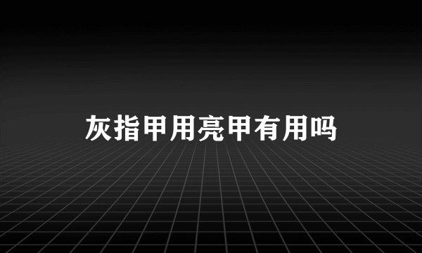 灰指甲用亮甲有用吗