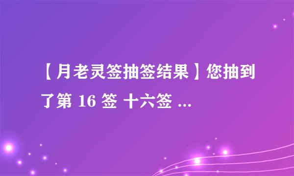 【月老灵签抽签结果】您抽到了第 16 签 十六签 上上签 签诗：意中人，人中意，则那些无情花鸟