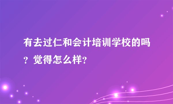 有去过仁和会计培训学校的吗?觉得怎么样?