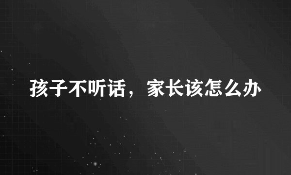 孩子不听话，家长该怎么办