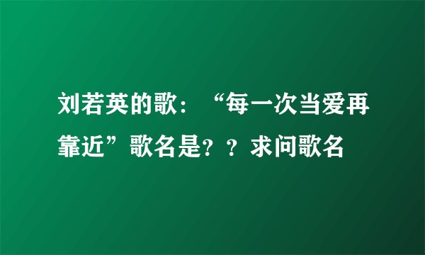 刘若英的歌：“每一次当爱再靠近”歌名是？？求问歌名