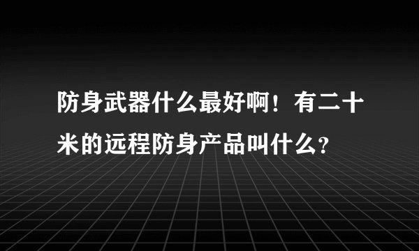 防身武器什么最好啊！有二十米的远程防身产品叫什么？