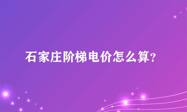 石家庄阶梯电价怎么算？