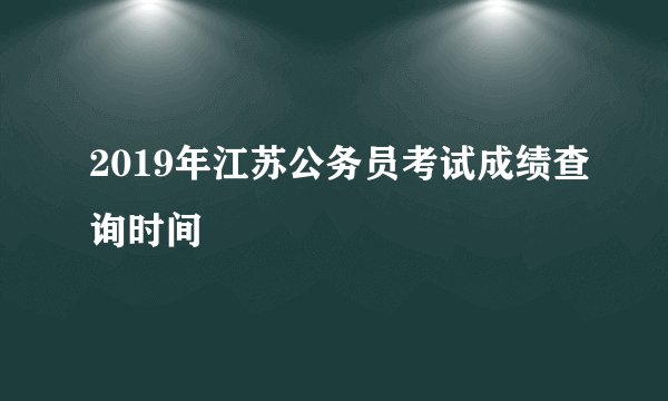 2019年江苏公务员考试成绩查询时间
