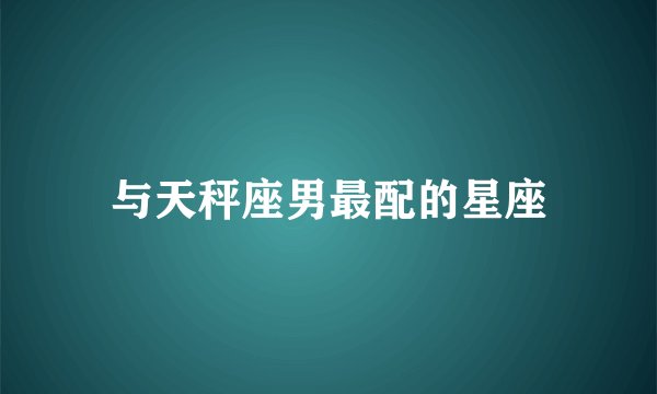 与天秤座男最配的星座