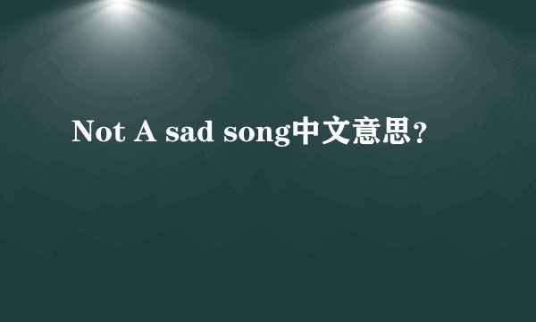 Not A sad song中文意思?
