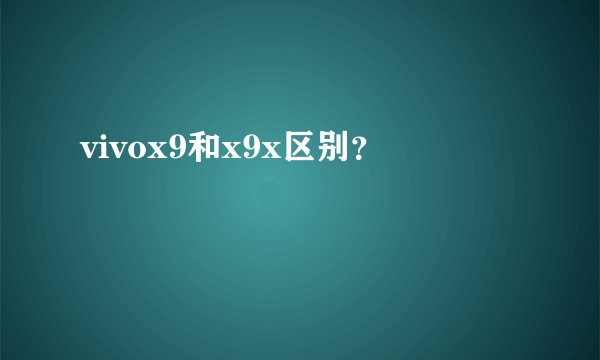 vivox9和x9x区别？