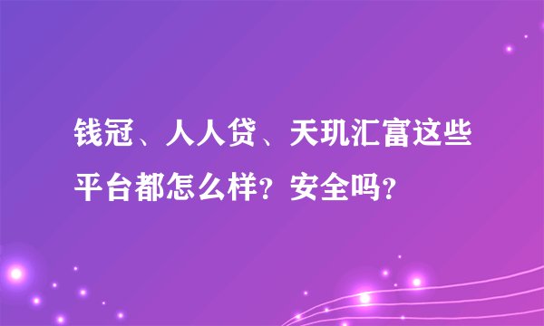 钱冠、人人贷、天玑汇富这些平台都怎么样？安全吗？