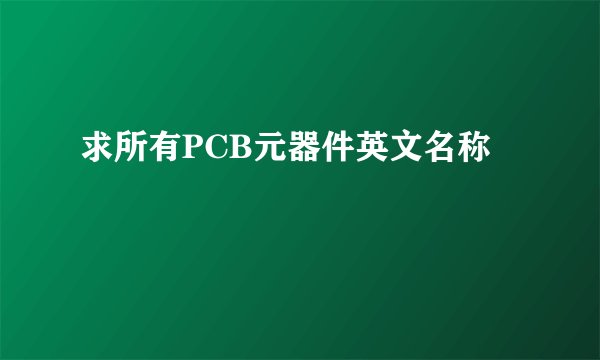 求所有PCB元器件英文名称