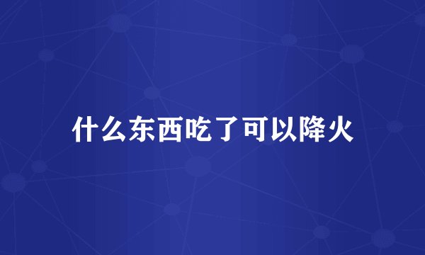 什么东西吃了可以降火