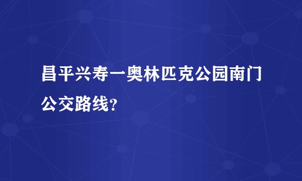 昌平兴寿一奥林匹克公园南门公交路线？