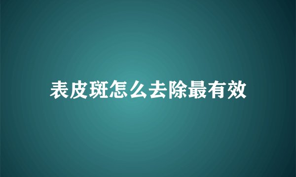 表皮斑怎么去除最有效