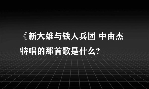 《新大雄与铁人兵团 中由杰特唱的那首歌是什么?
