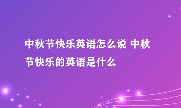 中秋节快乐英语怎么说 中秋节快乐的英语是什么