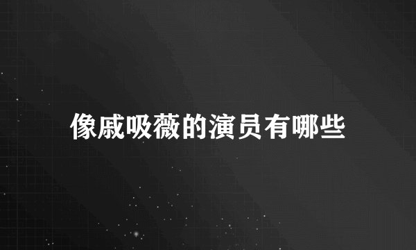 像戚吸薇的演员有哪些