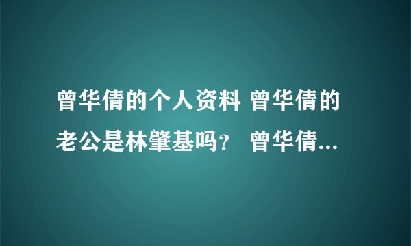 曾华倩的个人资料 曾华倩的老公是林肇基吗？ 曾华倩的电视剧 曾华倩的电影？ 曾华倩的微博 曾华倩的博客