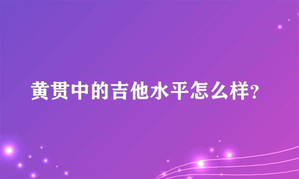 黄贯中的吉他水平怎么样？