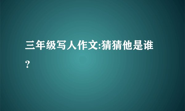 三年级写人作文:猜猜他是谁？