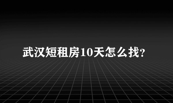 武汉短租房10天怎么找?