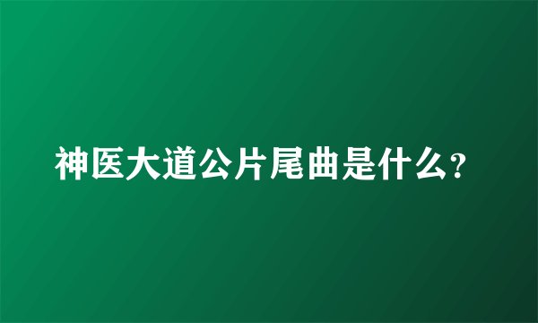 神医大道公片尾曲是什么？
