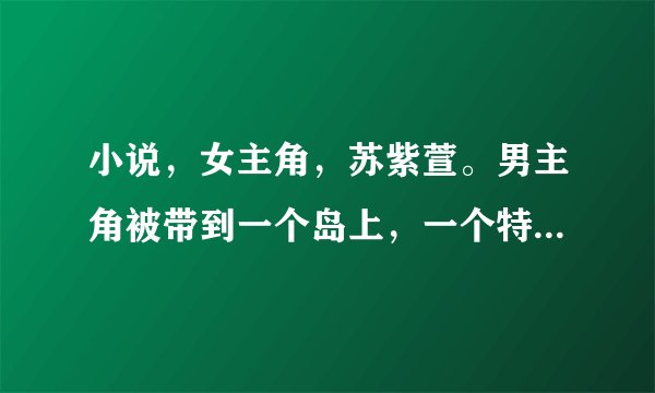 小说，女主角，苏紫萱。男主角被带到一个岛上，一个特工组织，里面都是？