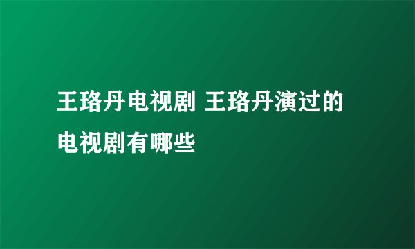 王珞丹电视剧 王珞丹演过的电视剧有哪些