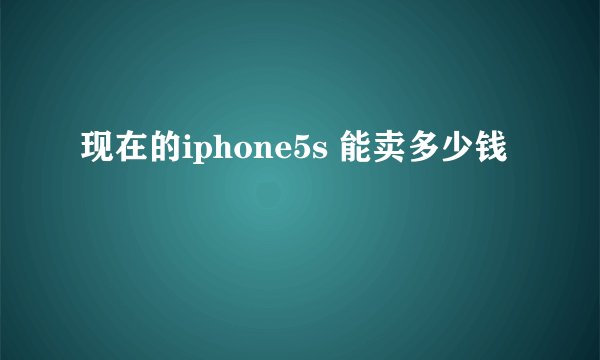 现在的iphone5s 能卖多少钱