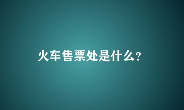 火车售票处是什么？