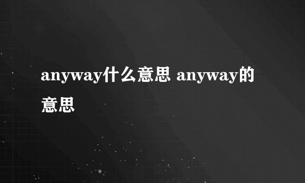 anyway什么意思 anyway的意思