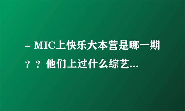 - MIC上快乐大本营是哪一期？？他们上过什么综艺节目？求速度,