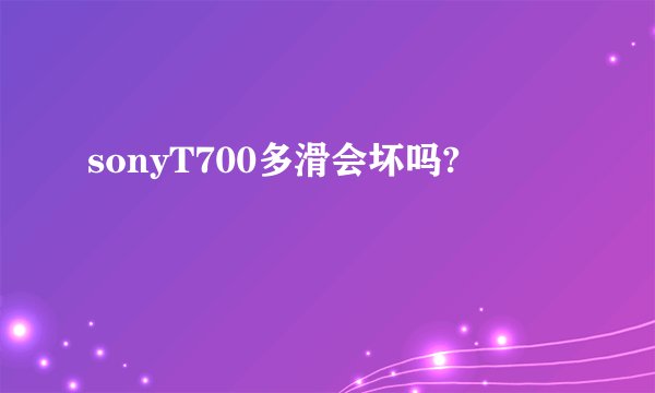 sonyT700多滑会坏吗?